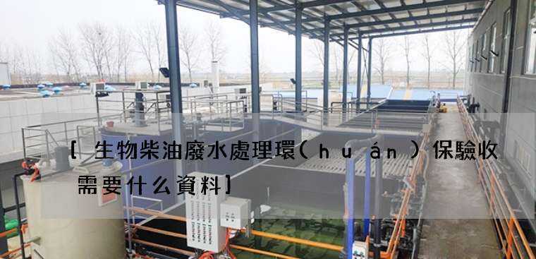 生物柴油廢水處理環(huán)保驗收需要什么資料